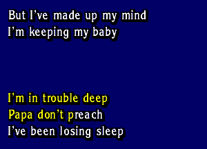 But I've made up my mind
I'm keeping my baby

I'm in trouble deep
Papa don't preach
I've been losing sleep