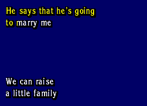 He says that he's going
to marry me

We can raise
a little family