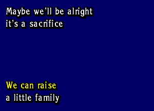 Maybe we'll be alright
it's a sacn'fice

We can raise
a little family