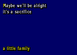 Maybe we'll be alright
it's a sacn'fice

a little family