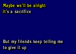 Maybe we'll be alright
it's a sacn'fice

But my friends keep telling me
to give it up