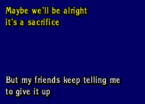 Maybe we'll be alright
it's a sacn'fice

But my friends keep telling me
to give it up