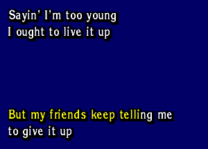 Sayin' I'm too young
Iought to live it up

But my friends keep telling me
to give it up