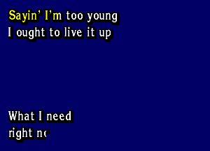 Sayin' I'm too young
Iought to live it up

What I need
right m