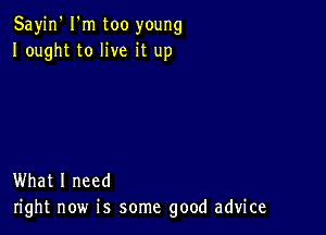 Sayin' I'm too young
Iought to live it up

What I need
right now is some good advice