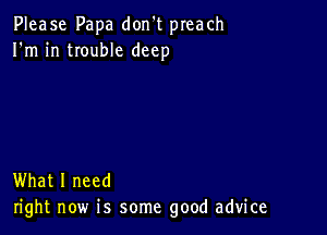 Please Papa don't preach
I'm in trouble deep

What I need
right now is some good advice