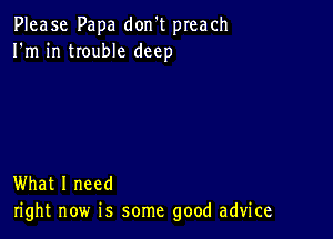 Please Papa don't preach
I'm in trouble deep

What I need
right now is some good advice