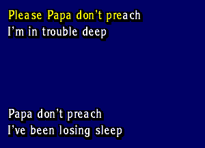 Please Papa don't preach
I'm in trouble deep

Papa don't preach
I've been losing sleep