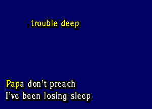 trouble deep

Papa don't preach
I've been losing sleep