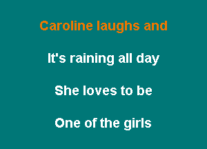 Caroline laughs and

It's raining all day
She loves to be

One of the girls