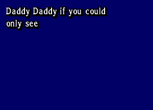 Daddy Daddy if you could
only see