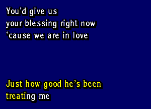 You'd give us
your blessing right now
'cause we are in love

Just how good he's been
treating me