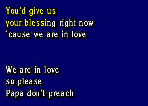 You'd give us
your blessing right now
'cause we are in love

We are in love
so please
Papa don't preach