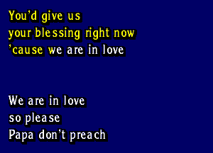 You'd give us
your blessing right now
'cause we are in love

We are in love
so please
Papa don't preach