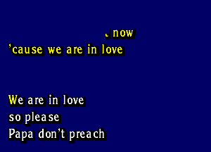 now
'cause we are in love

We are in love
so please
Papa don't preach