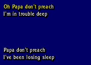 Oh Papa don't preach
I'm in trouble deep

Papa don't preach
I've been losing sleep