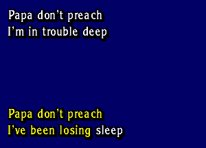 Papa don't preach
I'm in trouble deep

Papa don't preach
I've been losing sleep