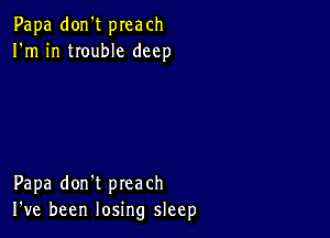 Papa don't preach
I'm in trouble deep

Papa don't preach
I've been losing sleep