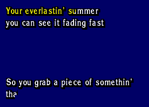 Your everlastin' summer
you can see it fading fast

So you grab a piece of somethin'
the