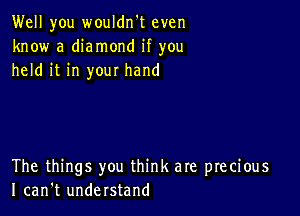 Well you wouldn't even
know a diamond if you
held it in your hand

The things you think are precious
I can't understand