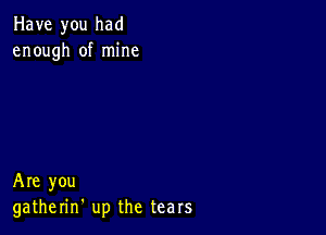 Have you had
enough of mine

Are you
gatherin' up the tears