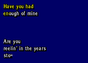 Have you had
enough of mine

Are you
reelin' in the years
stou