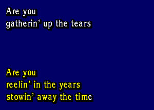 Are you
gatherin' up the tears

Are you
reelin' in the years
stowin' away the time