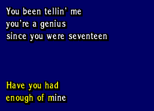 You been tellin' me
you're a genius
since you were seventeen

Have you had
enough of mine