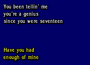 You been tellin' me
you're a genius
since you were seventeen

Have you had
enough of mine