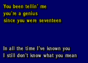 You been tellin' me
you're a genius
since you were seventeen

In all the time I've known you
I still don't know what you mean