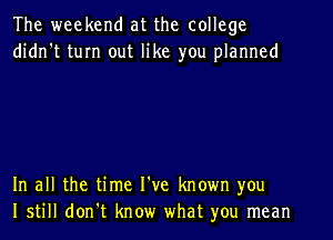 The weekend at the college
didrft turn out like you planned

In all the time I've known you
I still don't know what you mean