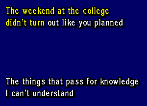 The weekend at the college
didn't tum out like you planned

The things that pass for knowledge
I can't understand