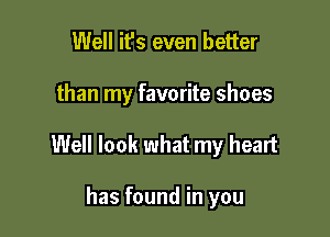Well it's even better

than my favorite shoes

Well look what my heart

has found in you