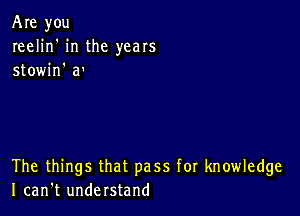 Are you
reelin' in the years
stowin' a'

The things that pass for knowledge
I can't understand