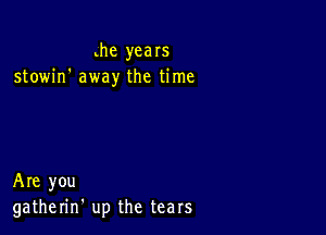 he years
stowin' away the time

Are you
gatherin' up the tears