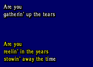 Are you
gatherin' up the tears

Are you
reelin' in the years
stowin' away the time