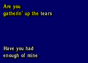 Are you
gatherin' up the tears

Have you had
enough of mine