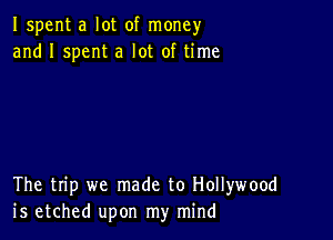 Ispent a lot of money
and I spent a lot of time

The trip we made to Hollywood
is etched upon my mind