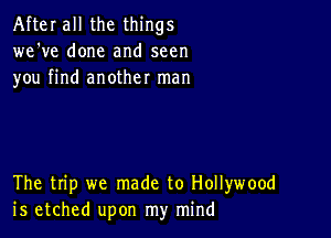 After all the things
we've done and seen
you find another man

The trip we made to Hollywood
is etched upon my mind