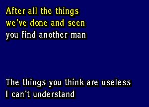 After all the things
we've done and seen
you find another man

The things you think are useless
I can't understand