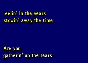 .eelin' in the years
stowin' away the time

Are you
gatherin' up the tears