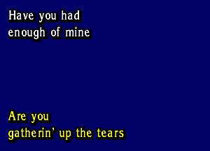 Have you had
enough of mine

Are you
gatherin' up the tears