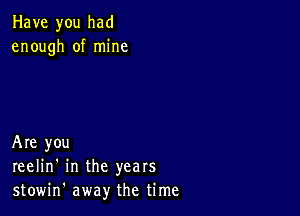 Have you had
enough of mine

Are you
reelin' in the years
stowin' away the time