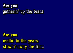 Are you
gatherin' up the tears

Are you
reelin' in the years
stowin' away the time