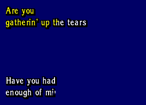 Are you
gatherin' up the tears

Have you had
enough of mil