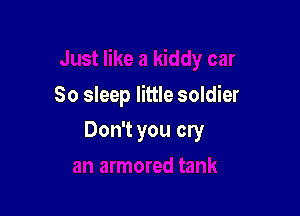 So sleep little soldier

Don't you cry
