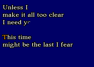 Unless I

make it all too clear
I need yr

This time
might be the last I fear