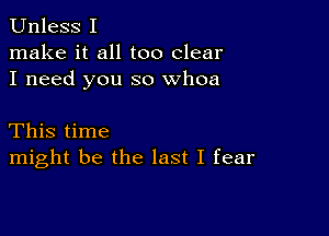 Unless I
make it all too clear
I need you so whoa

This time
might be the last I fear