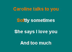 Caroline talks to you

Softly sometimes

She says I love you

And too much