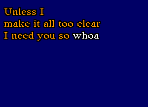 Unless I
make it all too clear
I need you so whoa